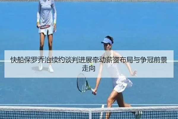 快船保罗乔治续约谈判进展牵动薪资布局与争冠前景走向