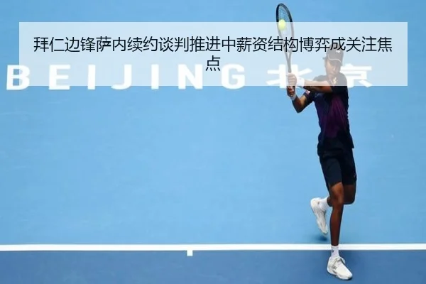 拜仁边锋萨内续约谈判推进中薪资结构博弈成关注焦点