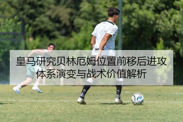 皇马研究贝林厄姆位置前移后进攻体系演变与战术价值解析