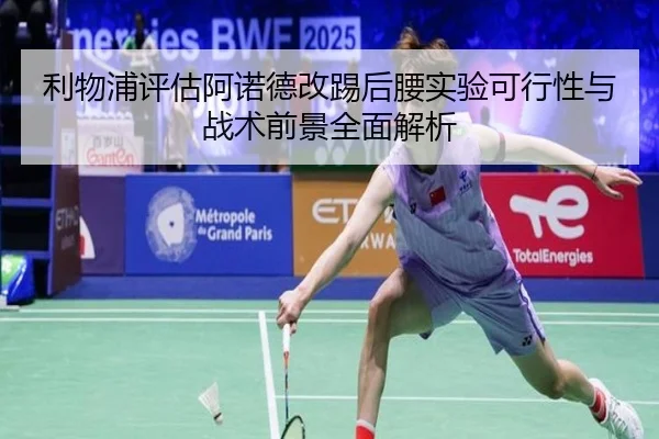 利物浦评估阿诺德改踢后腰实验可行性与战术前景全面解析