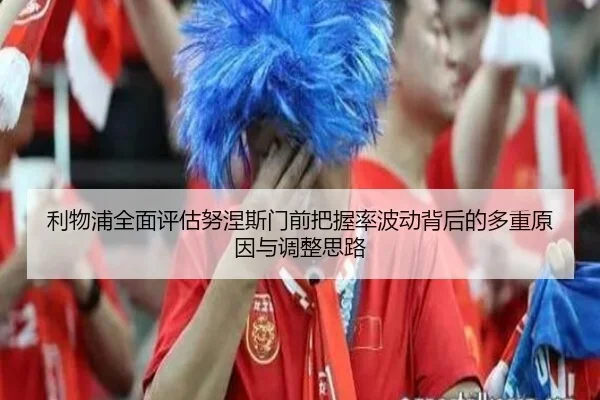 利物浦全面评估努涅斯门前把握率波动背后的多重原因与调整思路